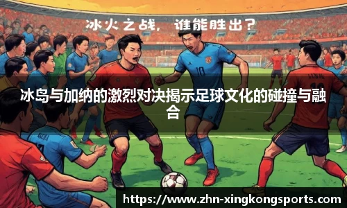 冰岛与加纳的激烈对决揭示足球文化的碰撞与融合
